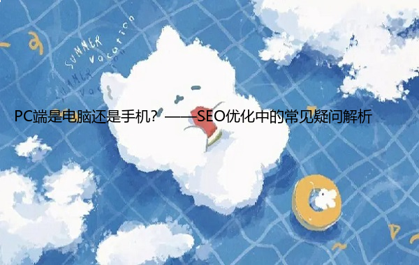 PC端是电脑还是手机？——SEO优化中的常见疑问解析