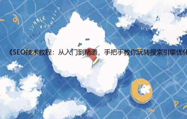 《SEO技术教程：从入门到精通，手把手教你玩转搜索引擎优化！》