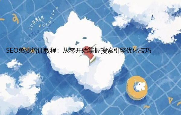 SEO免费培训教程：从零开始掌握搜索引擎优化技巧  