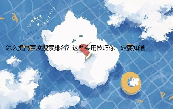 怎么提高百度搜索排名？这些实用技巧你一定要知道  