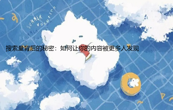 搜索量背后的秘密：如何让你的内容被更多人发现  