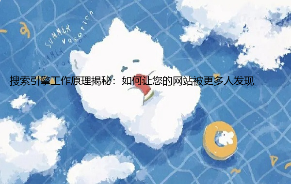 搜索引擎工作原理揭秘：如何让您的网站被更多人发现  