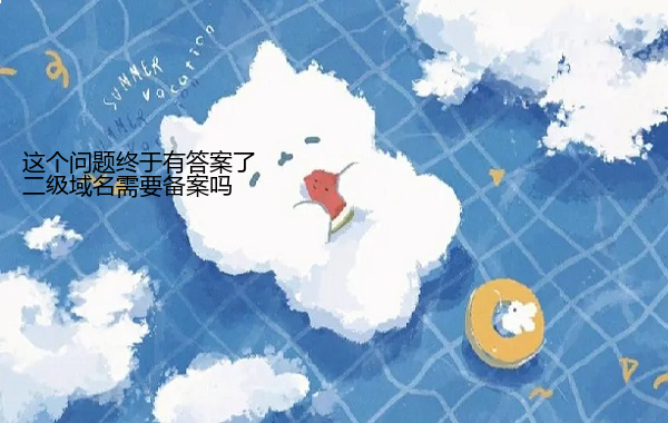 二级域名需要备案吗 这个问题终于有答案了  